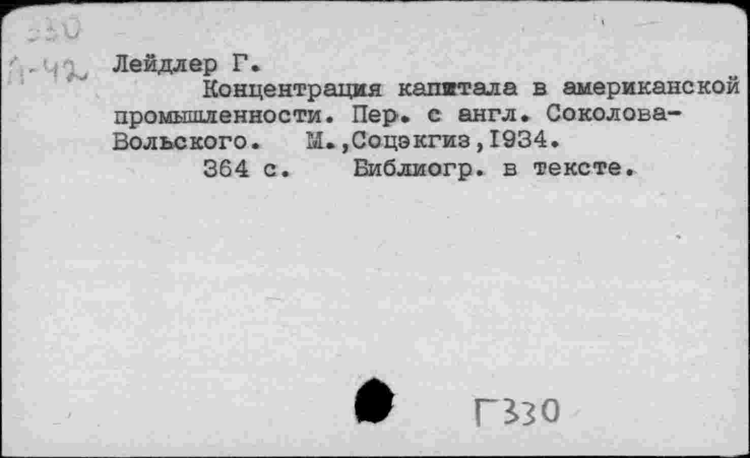 ﻿Лейдлер Г.
Концентрация капитала в американской промышленности. Пер. с англ. Соколова-Вольского. М.,Соцэкгиз,1934.
364 с. Библиогр. в тексте.
гззо